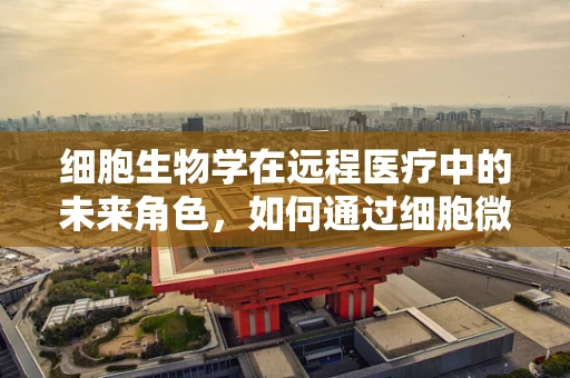 细胞生物学在远程医疗中的未来角色，如何通过细胞微操作技术实现精准医疗？