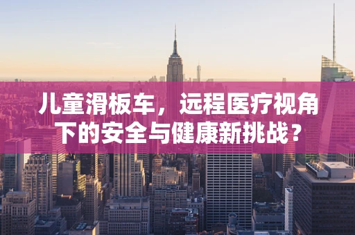儿童滑板车，远程医疗视角下的安全与健康新挑战？
