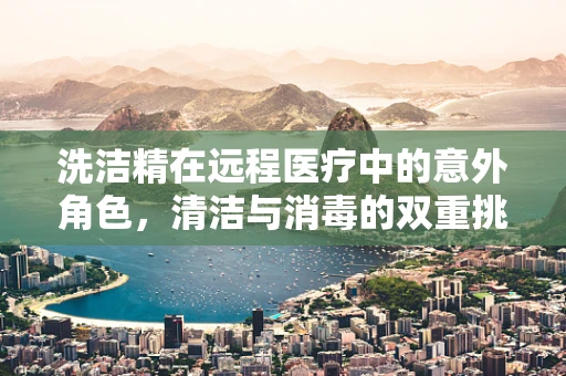 洗洁精在远程医疗中的意外角色，清洁与消毒的双重挑战