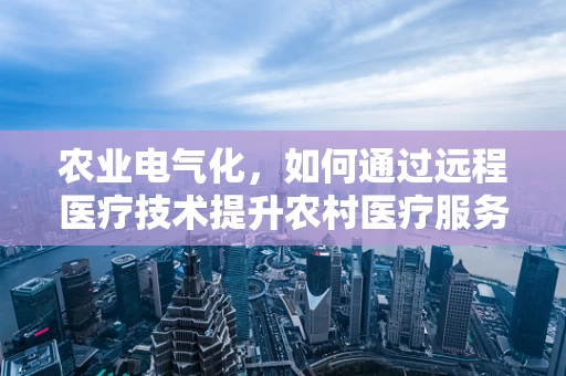 农业电气化，如何通过远程医疗技术提升农村医疗服务的可及性与效率？