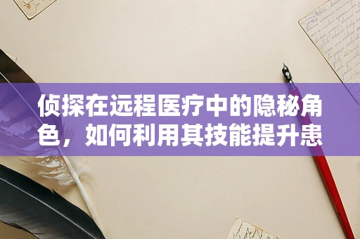 侦探在远程医疗中的隐秘角色，如何利用其技能提升患者安全与隐私保护？