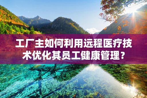 工厂主如何利用远程医疗技术优化其员工健康管理？