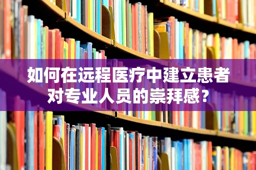 如何在远程医疗中建立患者对专业人员的崇拜感？