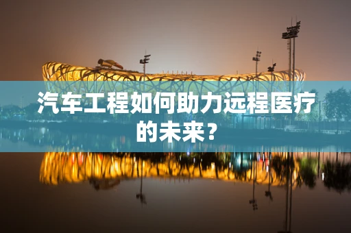 汽车工程如何助力远程医疗的未来？