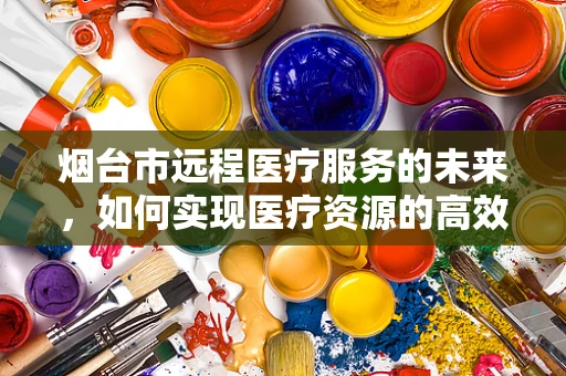 烟台市远程医疗服务的未来，如何实现医疗资源的高效配置与均衡发展？