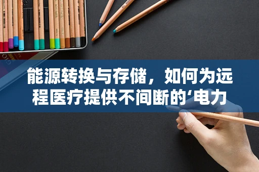 能源转换与存储，如何为远程医疗提供不间断的‘电力’？