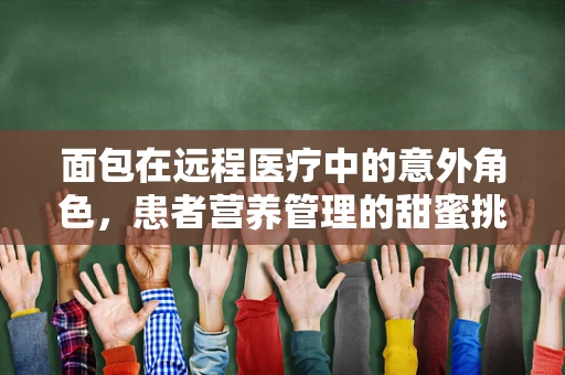 面包在远程医疗中的意外角色，患者营养管理的甜蜜挑战