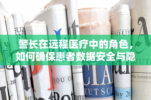 警长在远程医疗中的角色，如何确保患者数据安全与隐私？