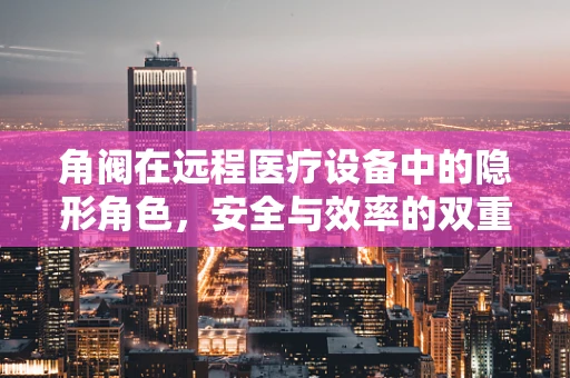 角阀在远程医疗设备中的隐形角色，安全与效率的双重保障？