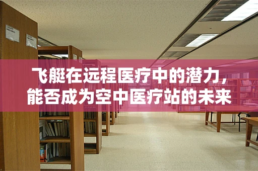 飞艇在远程医疗中的潜力，能否成为空中医疗站的未来？