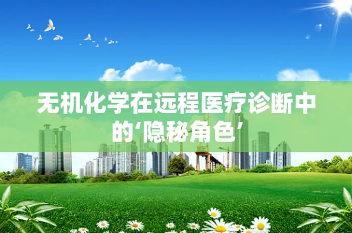 无机化学在远程医疗诊断中的‘隐秘角色’