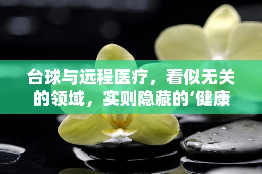台球与远程医疗，看似无关的领域，实则隐藏的‘健康’联系？