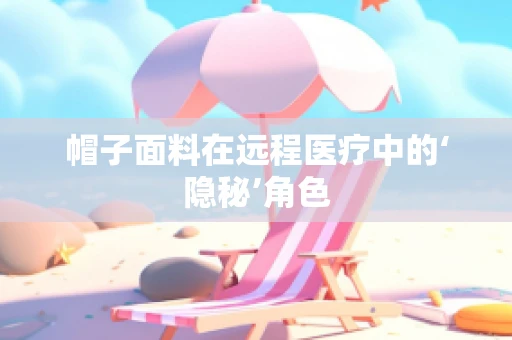 帽子面料在远程医疗中的‘隐秘’角色