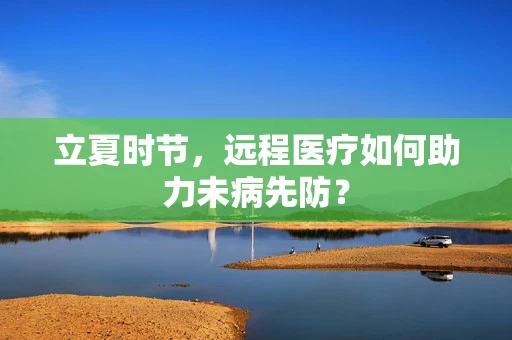立夏时节，远程医疗如何助力未病先防？