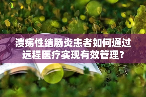 溃疡性结肠炎患者如何通过远程医疗实现有效管理？