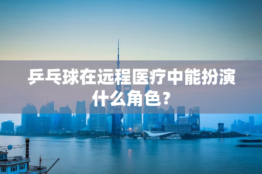 乒乓球在远程医疗中能扮演什么角色？