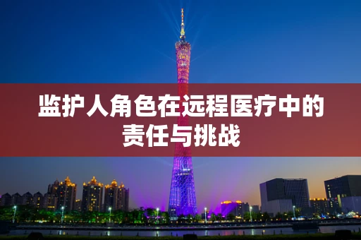 监护人角色在远程医疗中的责任与挑战