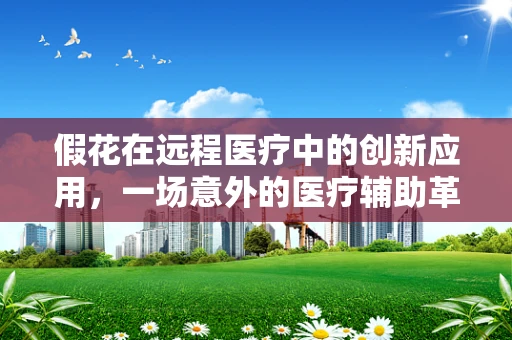 假花在远程医疗中的创新应用，一场意外的医疗辅助革命？