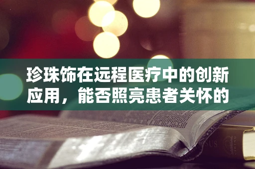 珍珠饰在远程医疗中的创新应用，能否照亮患者关怀的新路径？
