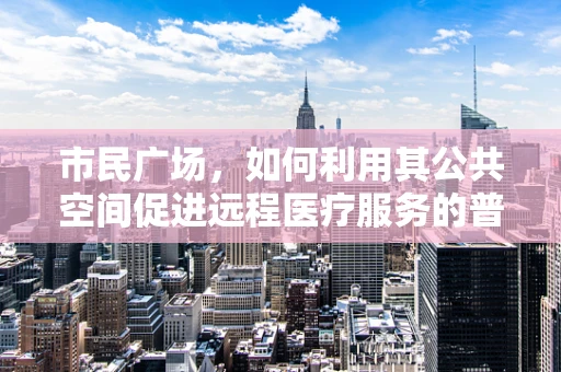 市民广场，如何利用其公共空间促进远程医疗服务的普及？
