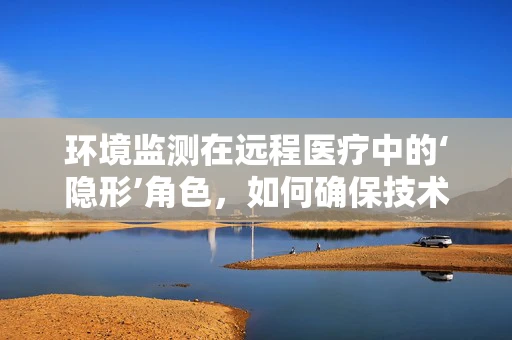 环境监测在远程医疗中的‘隐形’角色，如何确保技术应用的健康与安全？