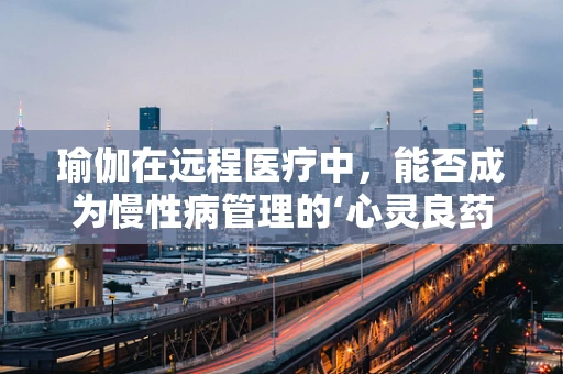瑜伽在远程医疗中，能否成为慢性病管理的‘心灵良药’？