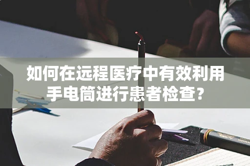 如何在远程医疗中有效利用手电筒进行患者检查？