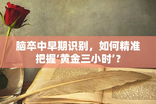 脑卒中早期识别，如何精准把握‘黄金三小时’？