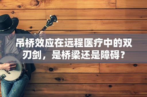 吊桥效应在远程医疗中的双刃剑，是桥梁还是障碍？