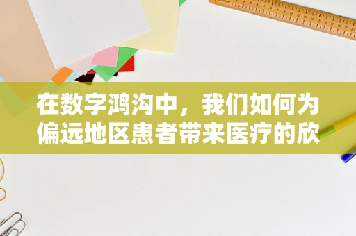 在数字鸿沟中，我们如何为偏远地区患者带来医疗的欣慰之桥？