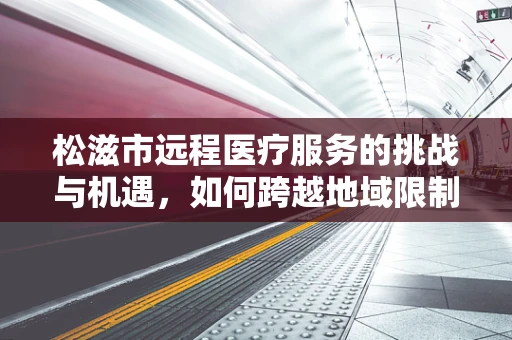 松滋市远程医疗服务的挑战与机遇，如何跨越地域限制，实现医疗资源均衡？