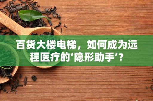 百货大楼电梯，如何成为远程医疗的‘隐形助手’？