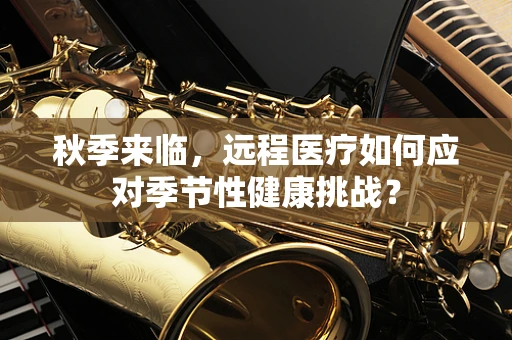 秋季来临，远程医疗如何应对季节性健康挑战？