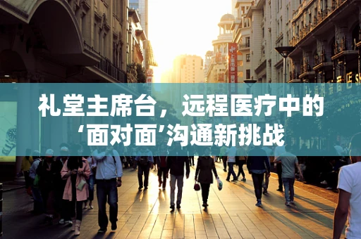 礼堂主席台，远程医疗中的‘面对面’沟通新挑战
