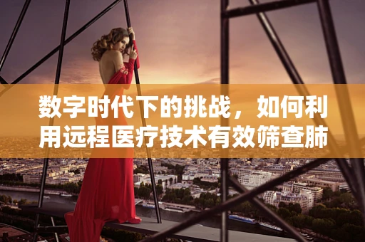 数字时代下的挑战，如何利用远程医疗技术有效筛查肺结核？