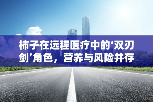 柿子在远程医疗中的‘双刃剑’角色，营养与风险并存的健康之选？