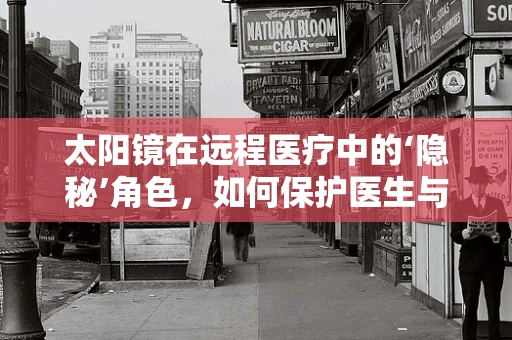 太阳镜在远程医疗中的‘隐秘’角色，如何保护医生与患者的‘视界’？