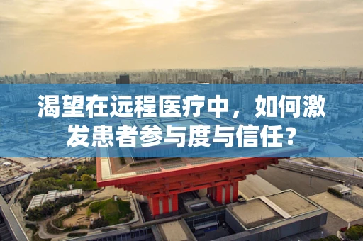 渴望在远程医疗中，如何激发患者参与度与信任？