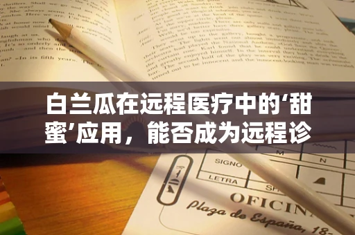 白兰瓜在远程医疗中的‘甜蜜’应用，能否成为远程诊疗的新‘瓜’点？