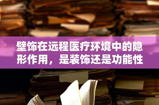 壁饰在远程医疗环境中的隐形作用，是装饰还是功能性的提升？