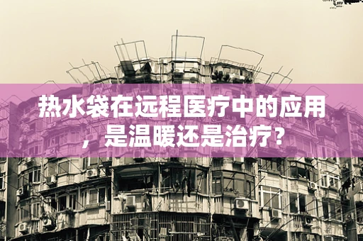 热水袋在远程医疗中的应用，是温暖还是治疗？