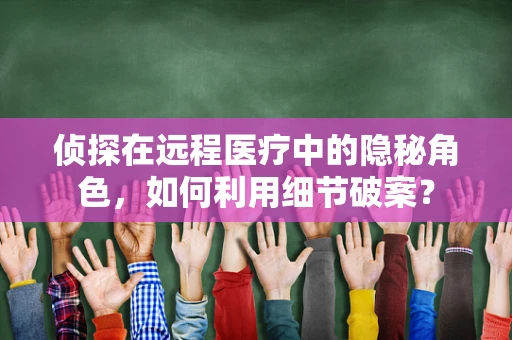 侦探在远程医疗中的隐秘角色，如何利用细节破案？