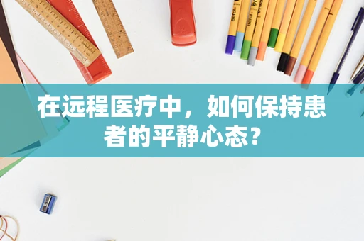 在远程医疗中，如何保持患者的平静心态？