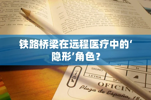 铁路桥梁在远程医疗中的‘隐形’角色？