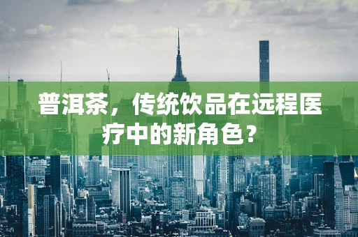 普洱茶，传统饮品在远程医疗中的新角色？