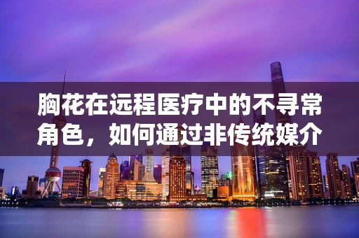 胸花在远程医疗中的不寻常角色，如何通过非传统媒介提升患者体验？