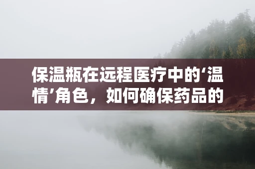 保温瓶在远程医疗中的‘温情’角色，如何确保药品的恒温运输？