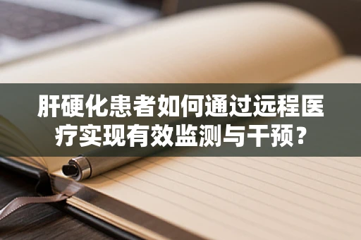 肝硬化患者如何通过远程医疗实现有效监测与干预？