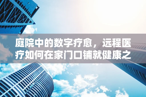 庭院中的数字疗愈，远程医疗如何在家门口铺就健康之路？