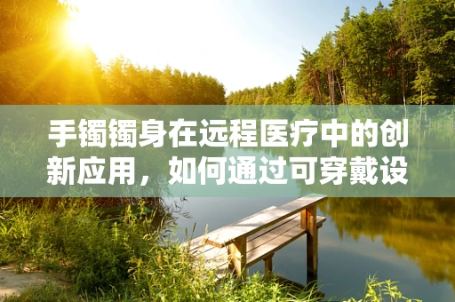 手镯镯身在远程医疗中的创新应用，如何通过可穿戴设备监测健康状况？
